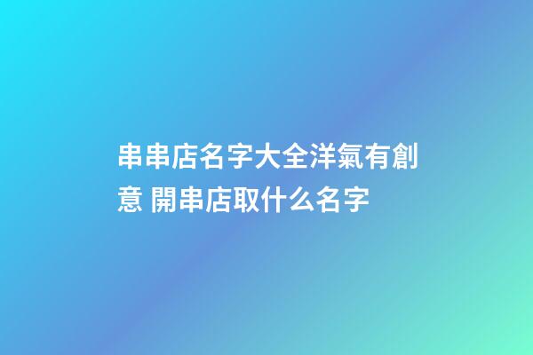 串串店名字大全洋氣有創意 開串店取什么名字